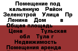 Помещение под кальянную › Район ­ Зеленстрой › Улица ­ Пр.Ленина › Дом ­ 131 в › Общая площадь ­ 160 › Цена ­ 600 - Тульская обл., Тула г. Недвижимость » Помещения аренда   . Тульская обл.,Тула г.